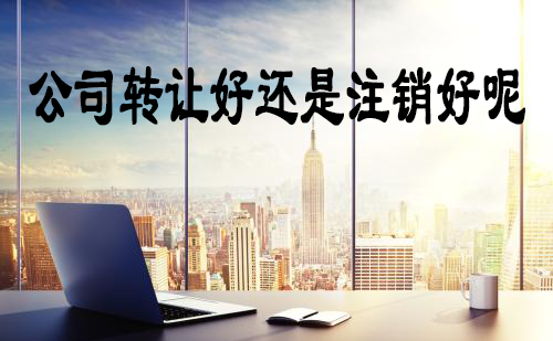 公司转让好还是注销好呢