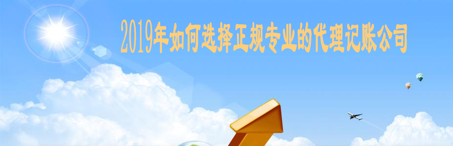 2019年如何选择正规专业的代理记账公司 2019年如何选择正规专业的代理记账公司