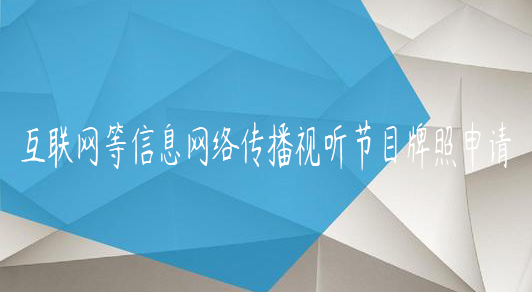 互联网等信息网络传播视听节目牌照申请 互联网等信息网络传播视听节目牌照申请