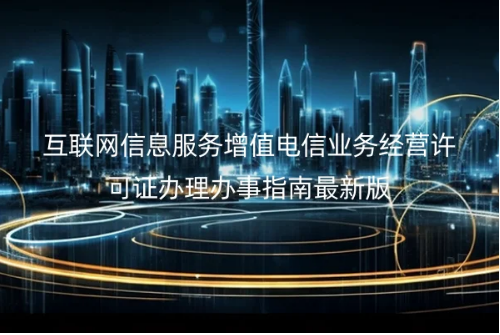 互联网信息服务增值电信业务经营许可证办理办事指南最新版 互联网信息服务增值电信业务经营许可证办理办事指南最新版