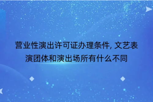 营业性演出许可证办理条件, 文艺表演团体和演出场所有什么不同-2 营业性演出许可证办理条件, 文艺表演团体和演出场所有什么不同-2