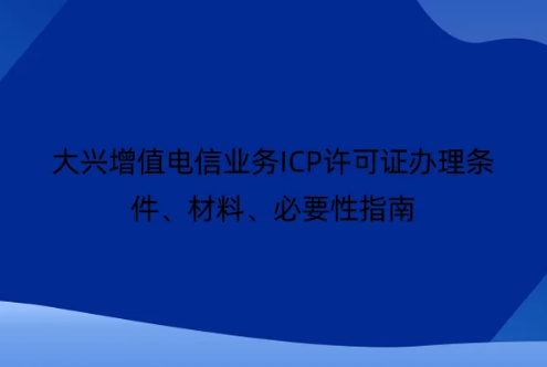 大兴增值电信业务ICP许可证办理条件、材料、必要性指南 大兴增值电信业务ICP许可证办理条件、材料、必要性指南