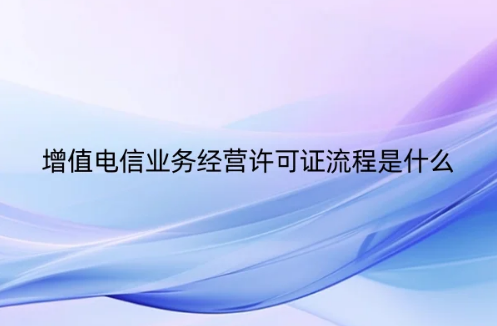 增值电信业务经营许可证流程是什么(图文介绍更清楚!) 增值电信业务经营许可证流程是什么(图文介绍更清楚!)