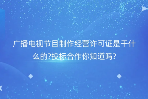 广播电视节目制作经营许可证是干什么的?投标合作你知道吗?