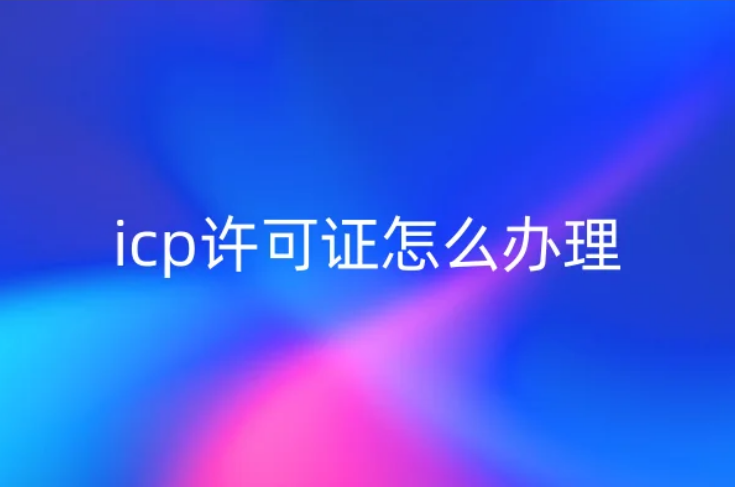 icp许可证怎么办理,什么情况无法申请? icp许可证怎么办理,什么情况无法申请?
