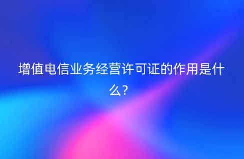 增值电信业务经营许可证的作用是什么?招投标可以吗? 增值电信业务经营许可证的作用是什么?招投标可以吗?