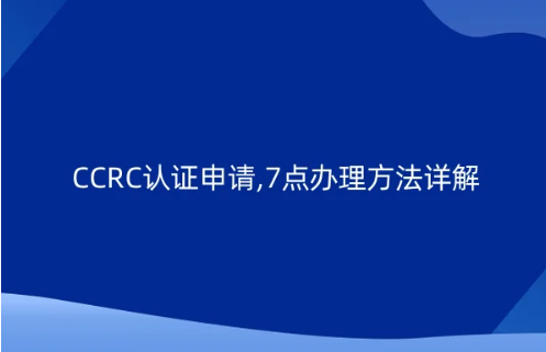CCRC认证申请,7点办理方法详解 CCRC认证申请,7点办理方法详解