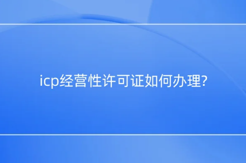 icp经营性许可证如何办理?应用场景是什么? icp经营性许可证如何办理?应用场景是什么?