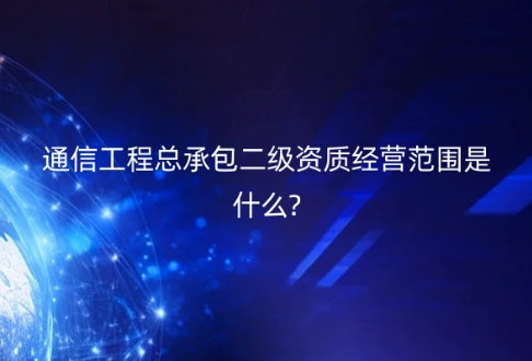 通信工程总承包二级资质经营范围是什么?
