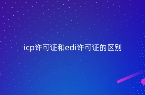 icp许可证和edi许可证的区别?可以一起办理吗? icp许可证和edi许可证的区别?可以一起办理吗?