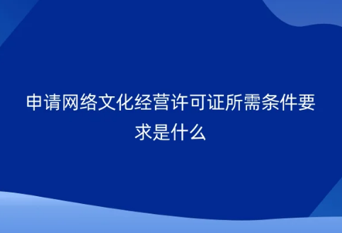 申请网络文化经营许可证所需条件要求是什么? 申请网络文化经营许可证所需条件要求是什么?
