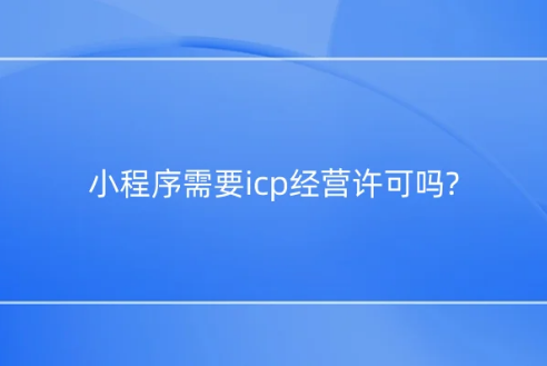 小程序需要icp经营许可吗?如何办理? 小程序需要icp经营许可吗?如何办理?