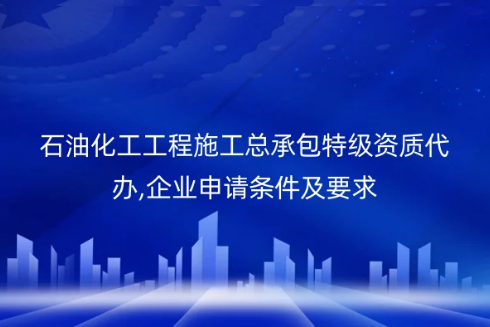 石油化工工程施工总承包特级资质代办,企业申请条件及要求 石油化工工程施工总承包特级资质代办,企业申请条件及要求