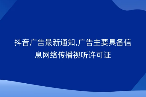 抖音广告最新通知,广告主要具备信息网络传播视听许可证