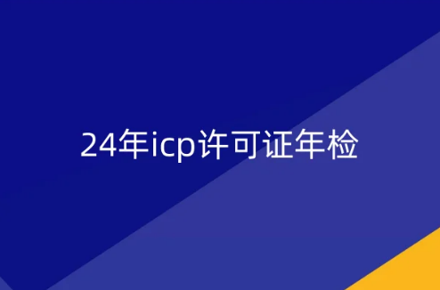 24年icp许可证年检,马上开始了! 24年icp许可证年检,马上开始了!