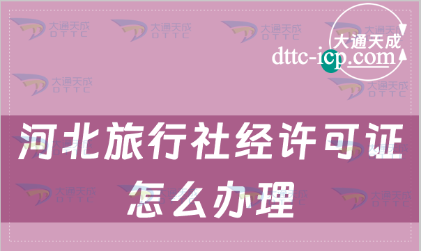 河北旅行社经许可证怎么办理(申请流程详解) 河北旅行社经许可证怎么办理(申请流程详解)