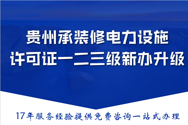 贵州承装(修、试)电力设施许可证一二三级新办与升级,2026办理条件材料流程 贵州承装(修、试)电力设施许可证一二三级新办与升级,2026办理条件材料流程