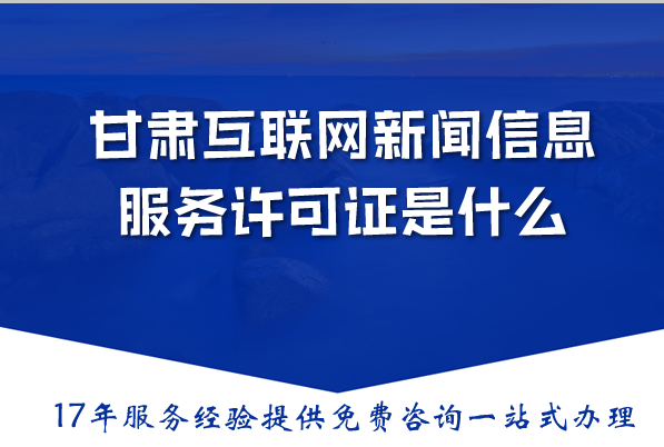 甘肃互联网新闻信息服务许可证是什么?申请材料流程条件详解 甘肃互联网新闻信息服务许可证是什么?申请材料流程条件详解