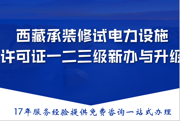 西藏承装(修、试)电力设施许可证一二三级新办与升级,条件材料流程指南 西藏承装(修、试)电力设施许可证一二三级新办与升级,条件材料流程指南