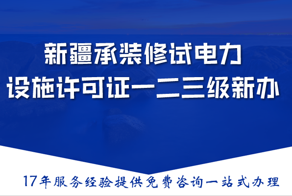 新疆承装(修、试)电力设施许可证一二三级新办与升级,条件材料流程指南