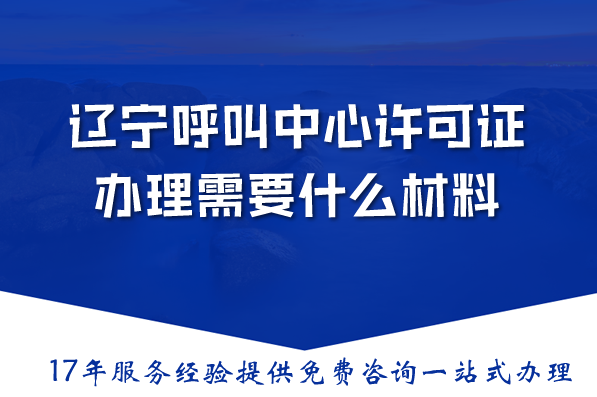 辽宁呼叫中心许可证是什么，办理需要什么材料、条件